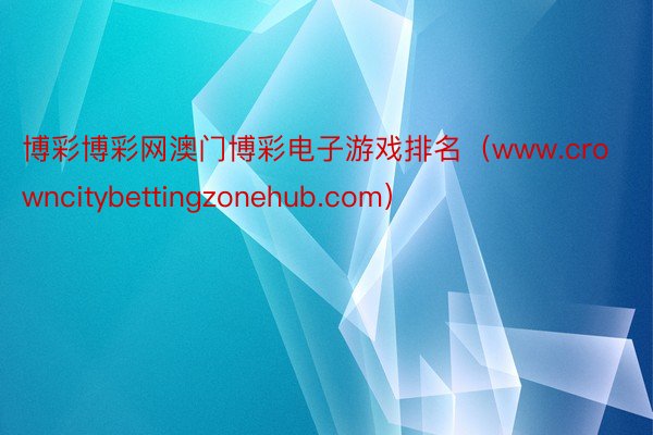 博彩博彩网澳门博彩电子游戏排名（www.crowncitybettingzonehub.com）