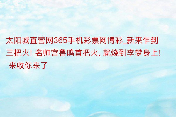 太阳城直营网365手机彩票网博彩_新来乍到三把火! 名帅宫鲁鸣首把火, 就烧到李梦身上! 来收你来了