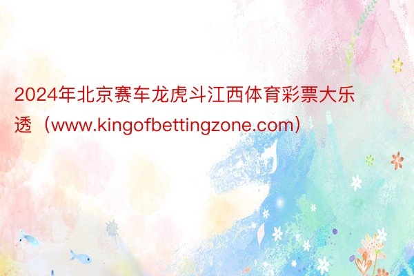 2024年北京赛车龙虎斗江西体育彩票大乐透(www.kingofbettingzone.com)