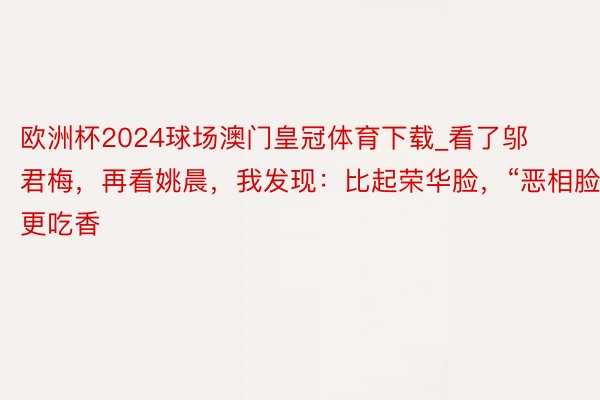 欧洲杯2024球场澳门皇冠体育下载_看了邬君梅,再看姚晨,我发现:比起荣华脸,“恶相脸”更吃香