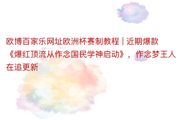 欧博百家乐网址欧洲杯赛制教程 | 近期爆款《爆红顶流从作念国民学神启动》,作念梦王人在追更新