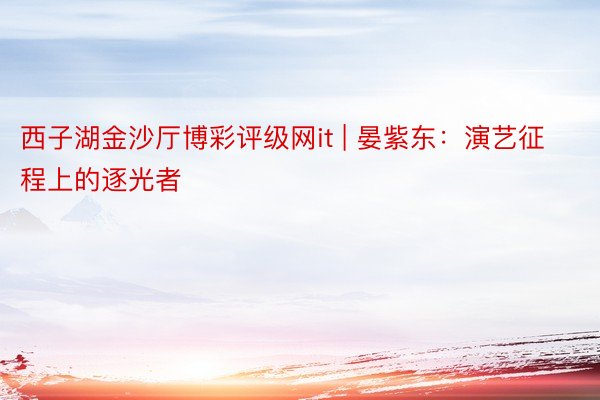 西子湖金沙厅博彩评级网it | 晏紫东:演艺征程上的逐光者