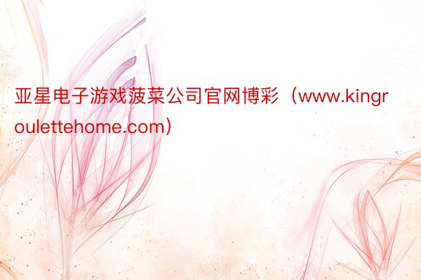 亚星电子游戏菠菜公司官网博彩(www.kingroulettehome.com)